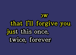 )W
that F11 forgive you

just this once,
twice, forever