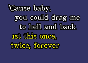 ,Cause baby,

you could drag me
to hell and back

lSt this once,
twice, forever