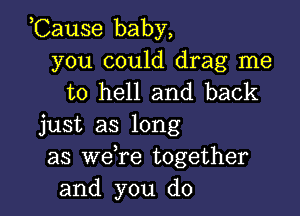 ,Cause baby,

you could drag me
to hell and back

just as long
as we re together
and you do