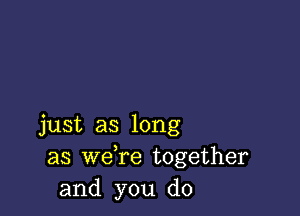 just as long
as we re together
and you do