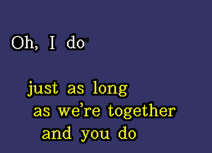 Oh, I do

just as long
as we re together
and you do