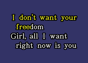 I don t want your
freedom

Girl, all I want
right now is you