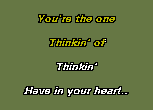 You're the one
Thinkin' of

Thinkin '

Have in your heart.