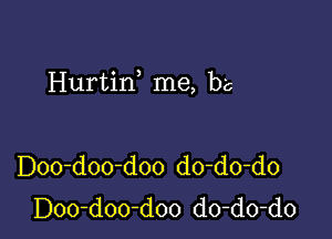 Hurtin me, be

Doo-doo-doo do-do-do
Doo-doo-doo do-do-do