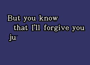 But you know
that F11 forgive you

Ju