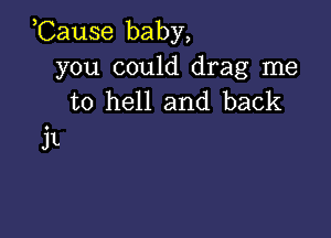 ,Cause baby,

you could drag me
to hell and back

jL