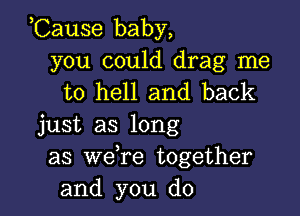 ,Cause baby,

you could drag me
to hell and back

just as long
as we re together
and you do