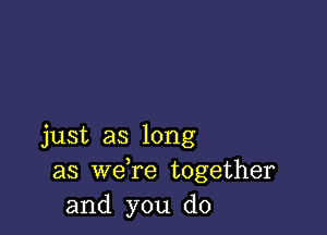 just as long
as we re together
and you do