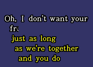 Oh, I donk want your
fn

just as long
as we re together
and you do