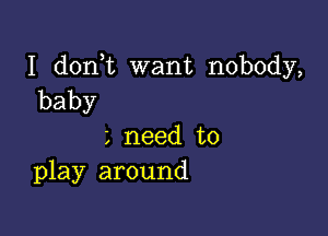 I d0n t want nobody,
baby

L need to
play around