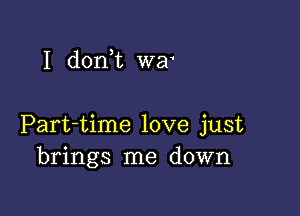 I don t wa

Part-time love just
brings me down