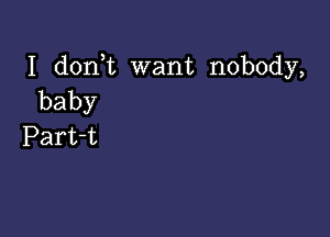 I d0n t want nobody,
baby

Part-t