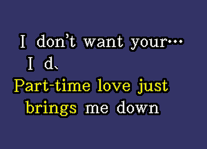 I d0n t want your-
I d

Part-time love just
brings me down