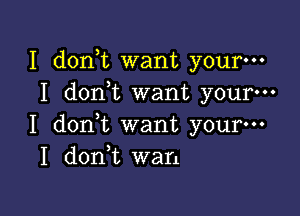 I d0n t want your-
I d0n t want your-

I doni want your-
1 don t wan