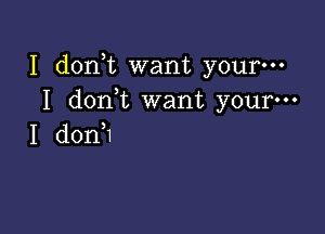 I d0n t want your-
I don t want your-

I donH