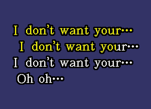 I d0n t want your-
I don t want your-

I doni want your-
Oh ohm