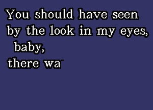 You should have seen

by the look in my eyes,
baby,

there wa