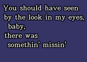 You should have seen

by the look in my eyes,
baby,

there was
somethina missif