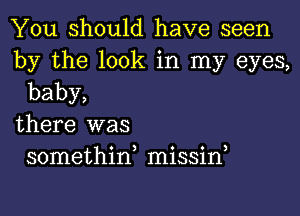 You should have seen

by the look in my eyes,
baby,

there was
somethina missif