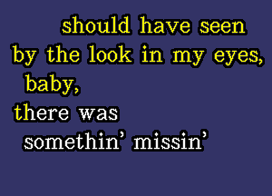 should have seen

by the look in my eyes,
baby,

there was
somethina missif