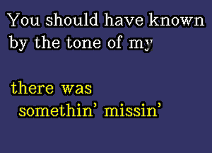 You should have known
by the tone of my

there was
somethina missif