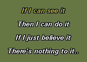 If I can see it
Then I can do it

If I just believe it

There's nothing to it.