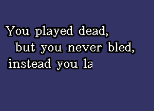 You played dead,
but you never bled,

instead you la