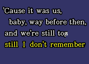 ,Cause it was us,

baby, way before then,

and weTe still tog

still I don t remember