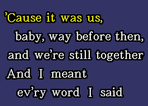 ,Cause it was us,

baby, way before then,
and we,re still together
And I meant

exfry word I said