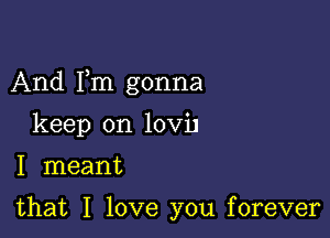 And Fm gonna

keep on lov'u

I meant

that I love you forever