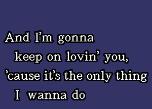 And Fm gonna

keep on lovin you,

bause ifs the only thing

I wanna do