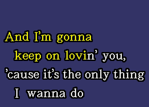 And Fm gonna

keep on lovin you,

bause ifs the only thing

I wanna do