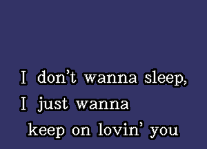 I don t wanna sleep,

I just wanna

keep on lovin you