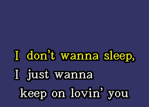 I don t wanna sleep,

I just wanna

keep on lovin you