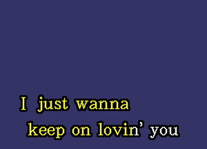 I just wanna

keep on lovin you