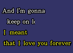 And Fm gonna

keep on 1(
I meant

that I love you forever