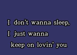 I donWL wanna sleep,

I just wanna

keep on lovin, you