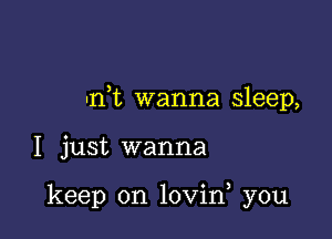 -n t wanna sleep,

I just wanna

keep on lovin, you