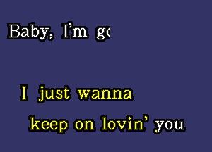 Baby, Tm g(

I just wanna

keep on lovin, you