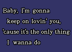 Baby, Tm gonna

keep on lovin you,

bause ifs the only thing

I wanna do