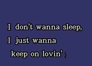 I don t wanna sleep,

I just wanna

keep on lovin, '