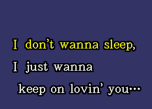 I don t wanna sleep,

I just wanna

keep on lovin, you-