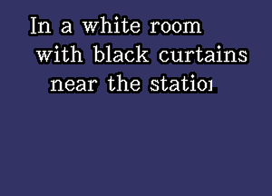 In a white room
with black curtains
near the StatiOI