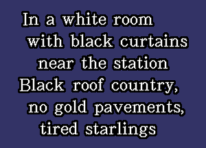 In a White room
With black curtains
near the station
Black roof country,
no gold pavements,

tired starlings l