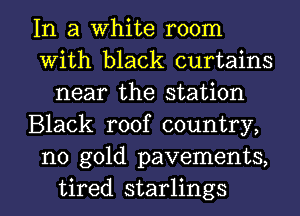 In a White room
With black curtains
near the station
Black roof country,
no gold pavements,

tired starlings l