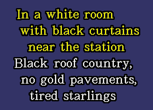 In a White room
With black curtains
near the station
Black roof country,
no gold pavements,

tired starlings l