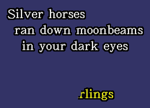 Silver horses
ran down moonbeams
in your dark eyes

rlings