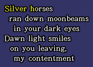 Silver horses
ran down moonbeams
in your dark eyes
Dawn light smiles
on you leaving,
my contentment