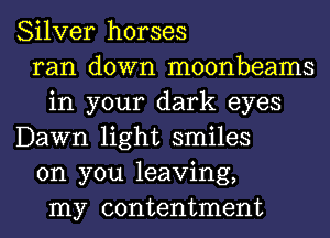 Silver horses
ran down moonbeams
in your dark eyes
Dawn light smiles
on you leaving,
my contentment