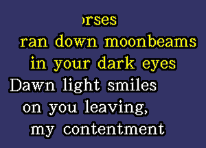 arses
ran down moonbeams
in your dark eyes
Dawn light smiles
on you leaving,
my contentment